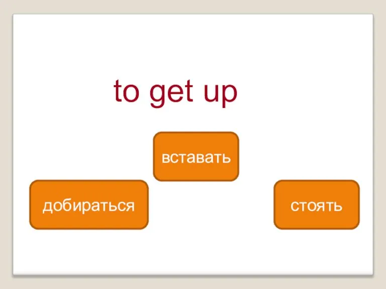 to get up вставать добираться стоять