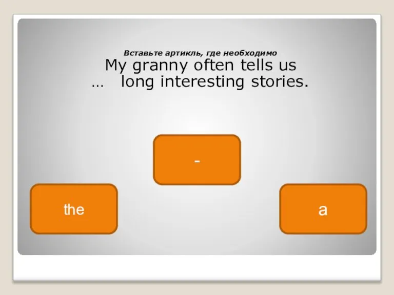 Вставьте артикль, где необходимо My granny often tells us … long interesting stories. - the a