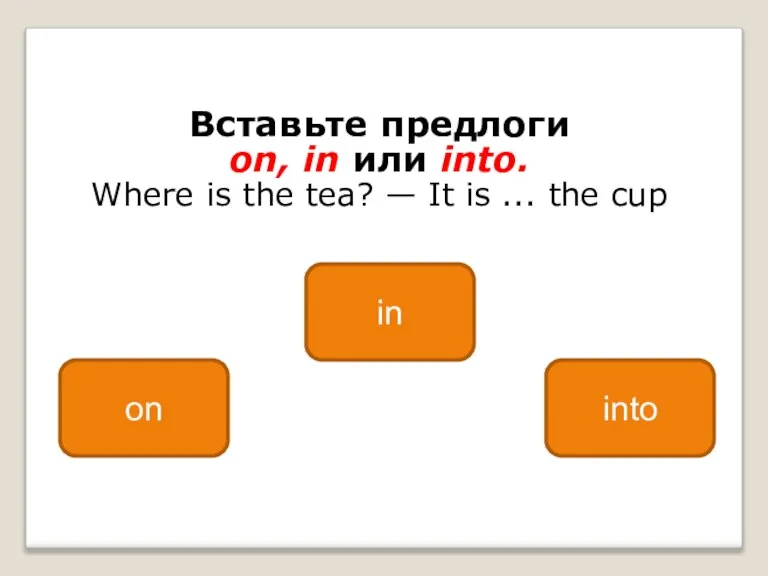 Вставьте предлоги on, in или into. Where is the tea? — It