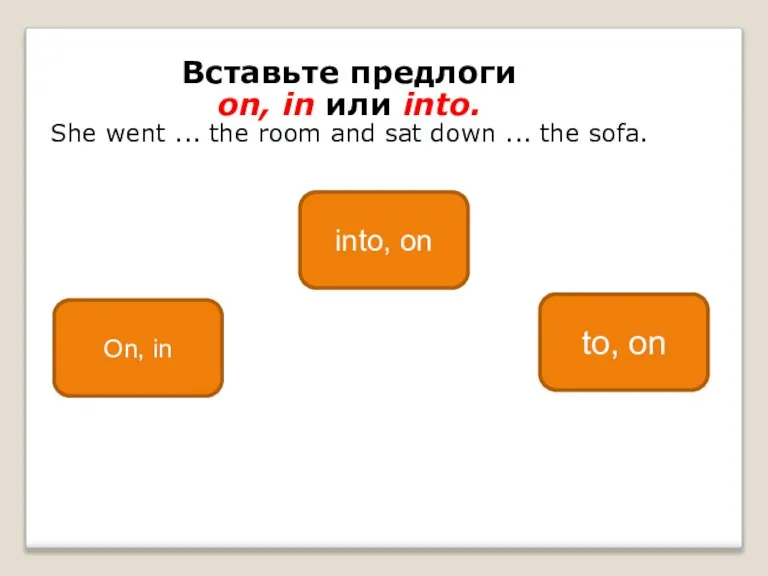 Вставьте предлоги on, in или into. She went ... the room and