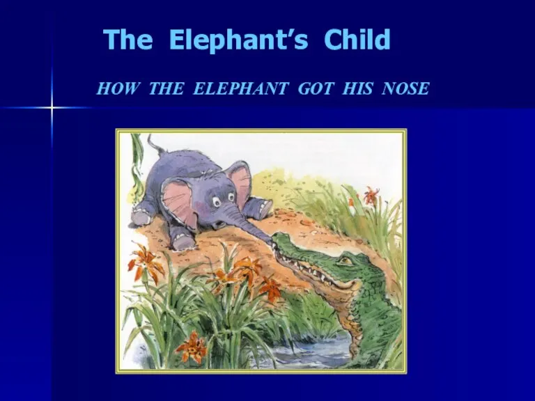 The Elephant’s Child HOW THE ELEPHANT GOT HIS NOSE