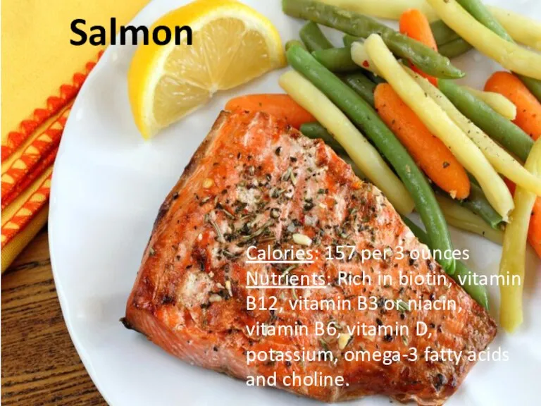 Salmon Calories: 157 per 3 ounces Nutrients: Rich in biotin, vitamin B12,
