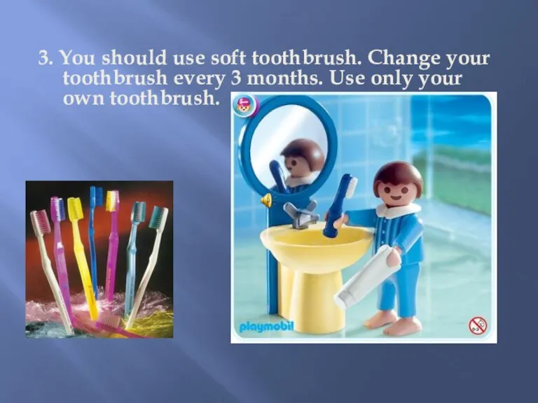 3. You should use soft toothbrush. Change your toothbrush every 3 months.