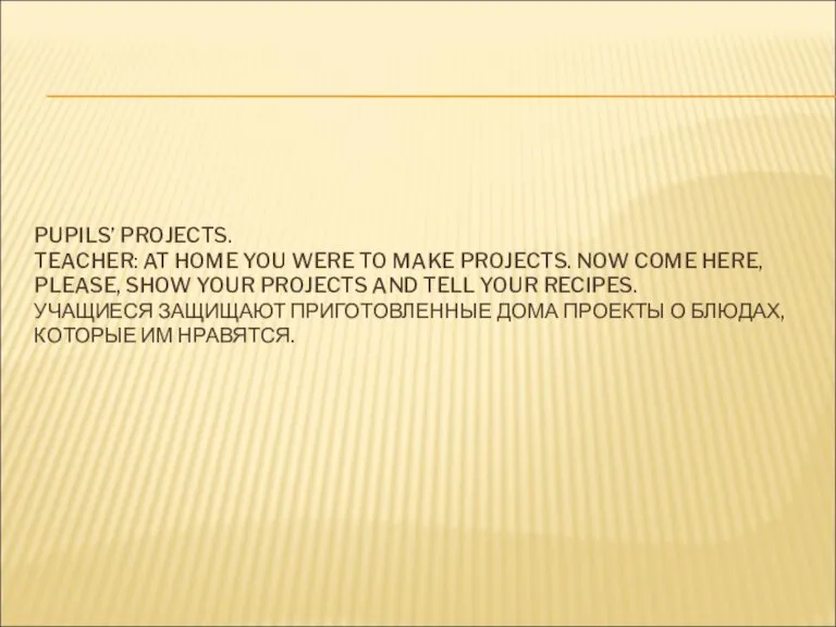 PUPILS’ PROJECTS. TEACHER: AT HOME YOU WERE TO MAKE PROJECTS. NOW COME