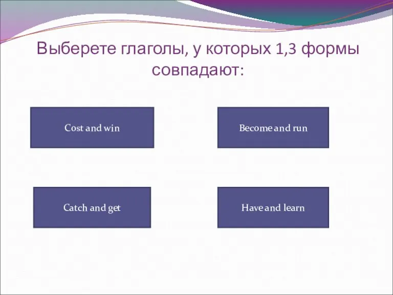 Выберете глаголы, у которых 1,3 формы совпадают: Cost and win Have and