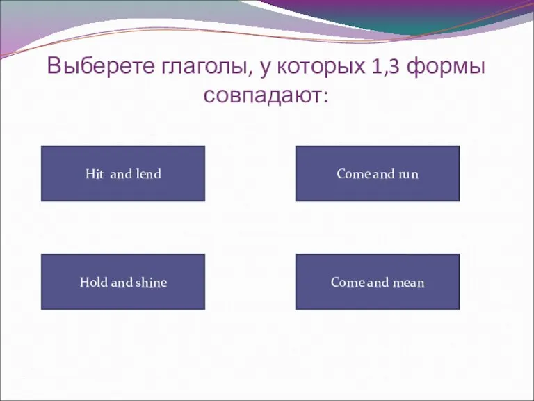 Выберете глаголы, у которых 1,3 формы совпадают: Hit and lend Come and