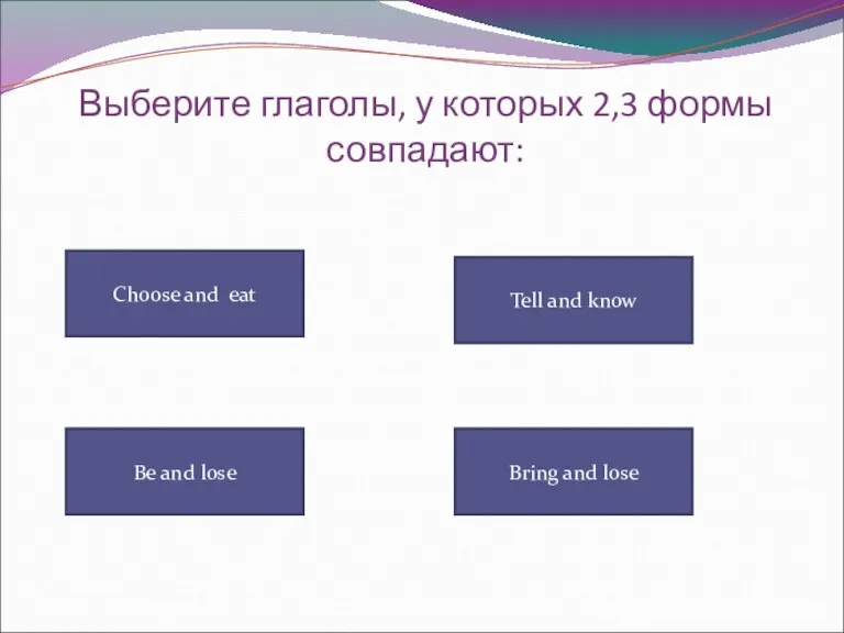 Выберите глаголы, у которых 2,3 формы совпадают: Choose and eat Tell and