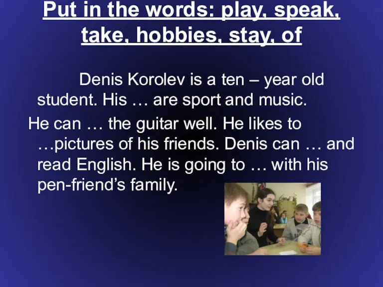 Put in the words: play, speak, take, hobbies, stay, of Denis Korolev