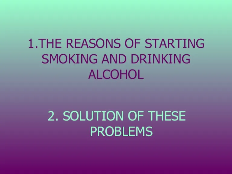 1.THE REASONS OF STARTING SMOKING AND DRINKING ALCOHOL 2. SOLUTION OF THESE PROBLEMS