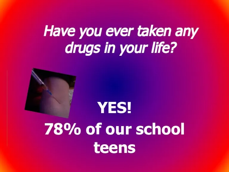 Have you ever taken any drugs in your life? YES! 78% of our school teens