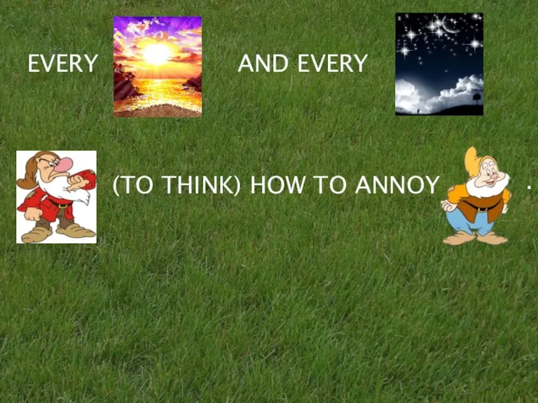 (TO THINK) HOW TO ANNOY EVERY AND EVERY .