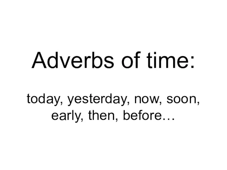 Adverbs of time: today, yesterday, now, soon, early, then, before…