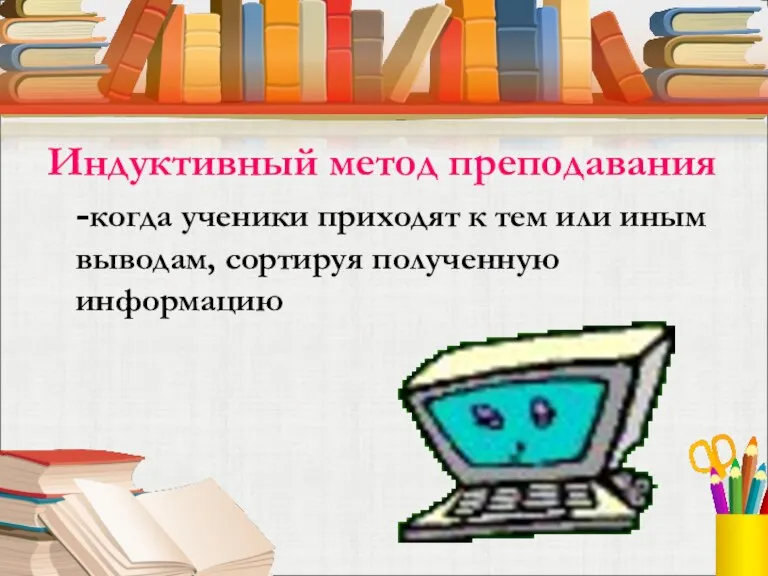 Индуктивный метод преподавания -когда ученики приходят к тем или иным выводам, сортируя полученную информацию