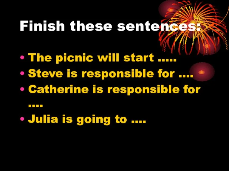 Finish these sentences: The picnic will start ….. Steve is responsible for