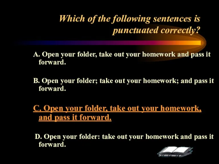Which of the following sentences is punctuated correctly? A. Open your folder,