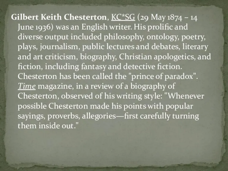 Gilbert Keith Chesterton, KC*SG (29 May 1874 – 14 June 1936) was
