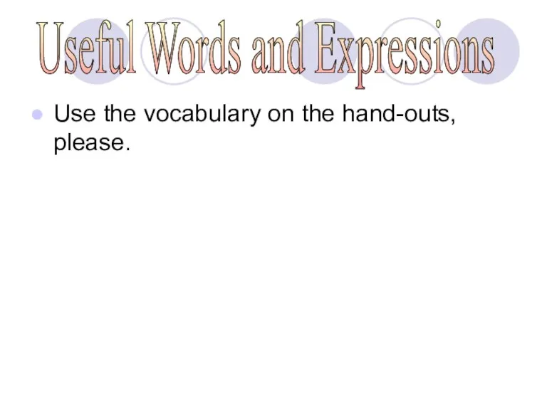 Use the vocabulary on the hand-outs, please. Useful Words and Expressions