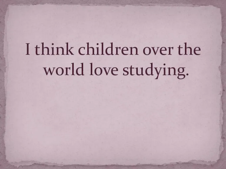 I think children over the world love studying.