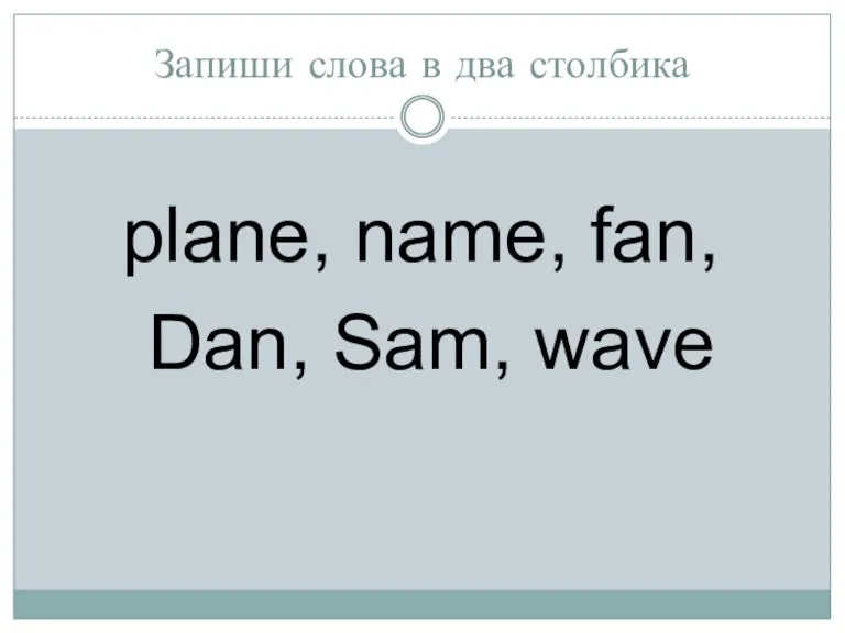 Запиши слова в два столбика plane, name, fan, Dan, Sam, wave