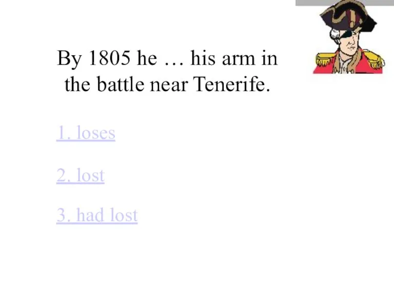 By 1805 he … his arm in the battle near Tenerife. 1.