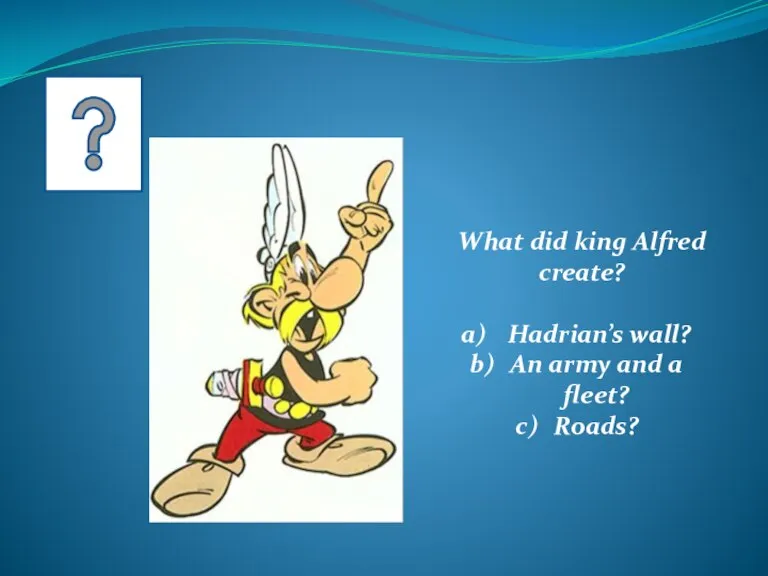 What did king Alfred create? Hadrian’s wall? An army and a fleet? Roads?
