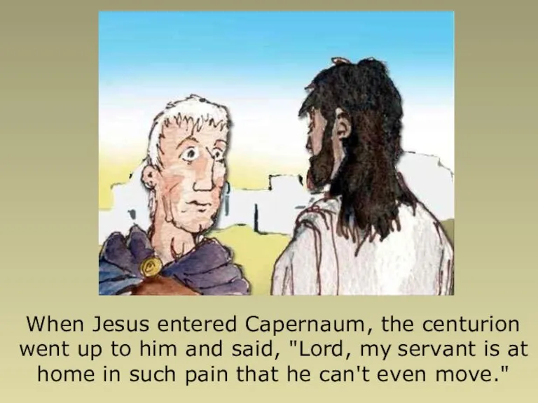 When Jesus entered Capernaum, the centurion went up to him and said,