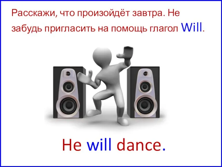 He will dance. Расскажи, что произойдёт завтра. Не забудь пригласить на помощь глагол Will.