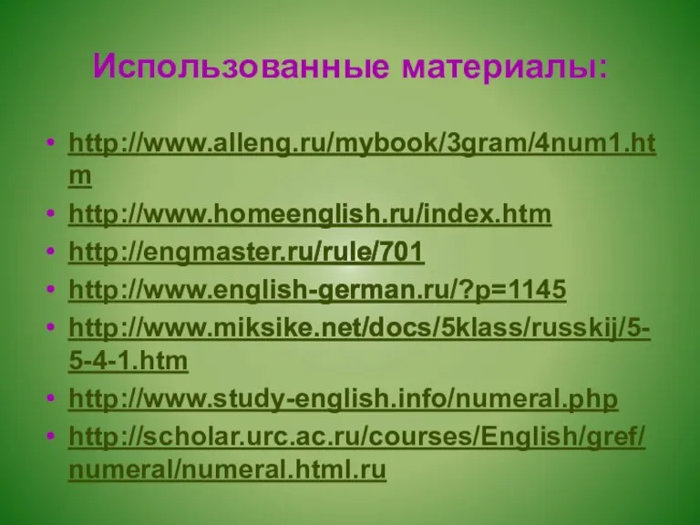 Использованные материалы: http://www.alleng.ru/mybook/3gram/4num1.htm http://www.homeenglish.ru/index.htm http://engmaster.ru/rule/701 http://www.english-german.ru/?p=1145 http://www.miksike.net/docs/5klass/russkij/5-5-4-1.htm http://www.study-english.info/numeral.php http://scholar.urc.ac.ru/courses/English/gref/numeral/numeral.html.ru