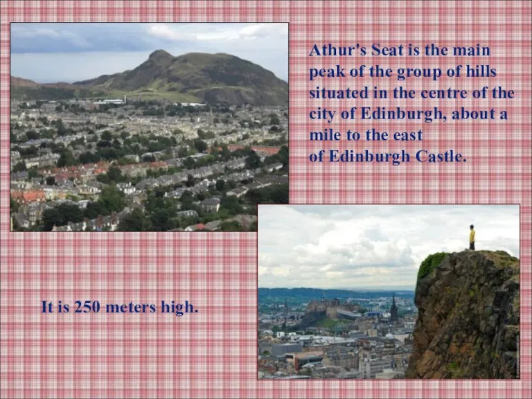 It is 250 meters high. Athur's Seat is the main peak of