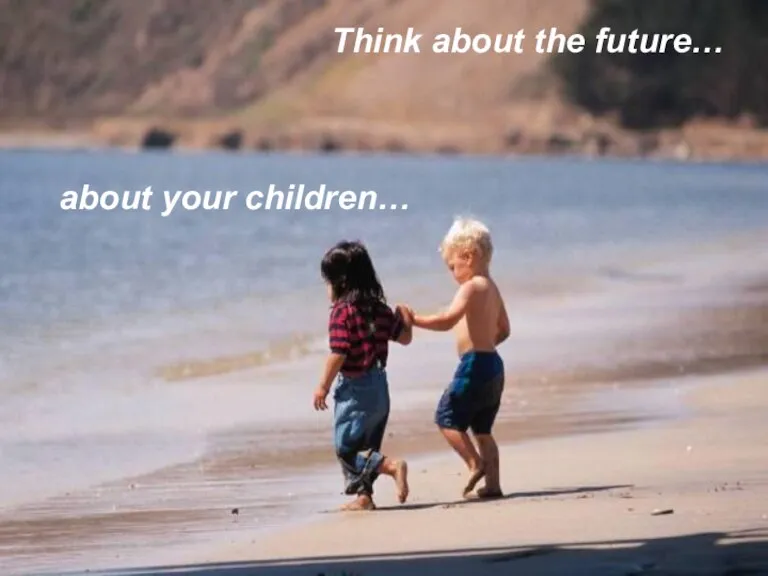 Think about the future… Think about the future… about your children…