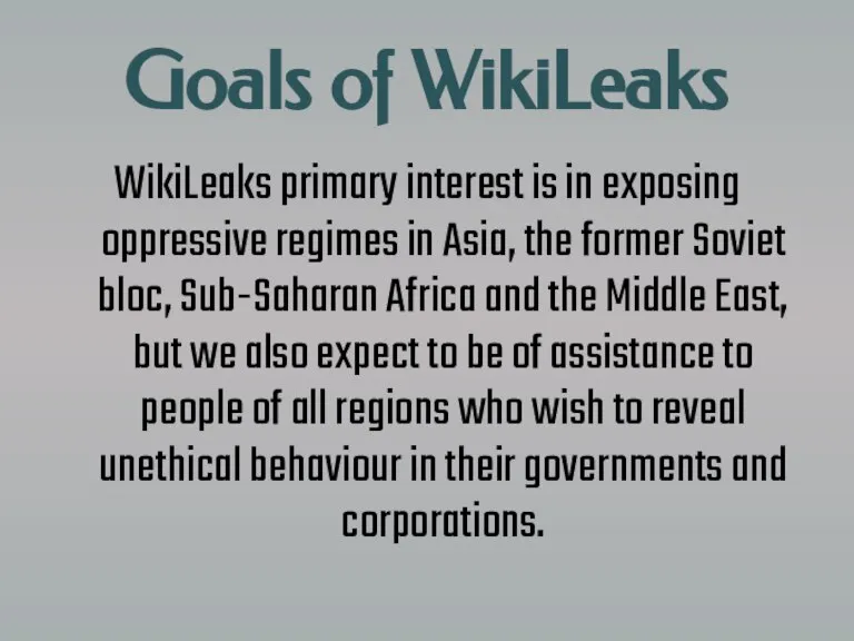 Goals of WikiLeaks WikiLeaks primary interest is in exposing oppressive regimes in