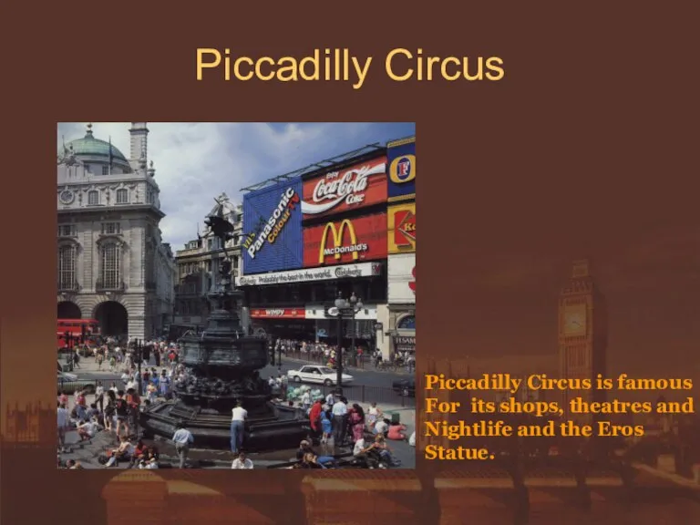 Piccadilly Circus Piccadilly Circus is famous For its shops, theatres and Nightlife and the Eros Statue.