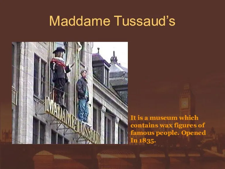 Maddame Tussaud’s It is a museum which contains wax figures of famous people. Opened In 1835.