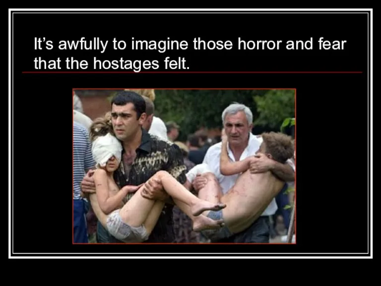 It’s awfully to imagine those horror and fear that the hostages felt.