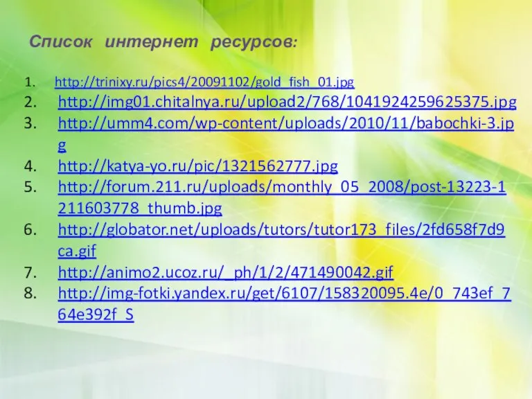 Список интернет ресурсов: http://trinixy.ru/pics4/20091102/gold_fish_01.jpg http://img01.chitalnya.ru/upload2/768/1041924259625375.jpg http://umm4.com/wp-content/uploads/2010/11/babochki-3.jpg http://katya-yo.ru/pic/1321562777.jpg http://forum.211.ru/uploads/monthly_05_2008/post-13223-1211603778_thumb.jpg http://globator.net/uploads/tutors/tutor173_files/2fd658f7d9ca.gif http://animo2.ucoz.ru/_ph/1/2/471490042.gif http://img-fotki.yandex.ru/get/6107/158320095.4e/0_743ef_764e392f_S