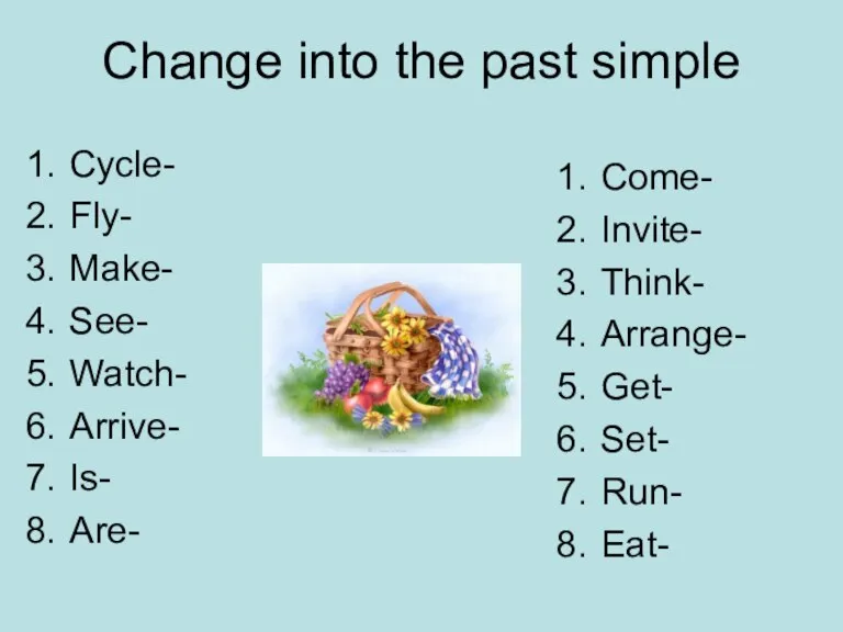 Change into the past simple Cycle- Fly- Make- See- Watch- Arrive- Is-