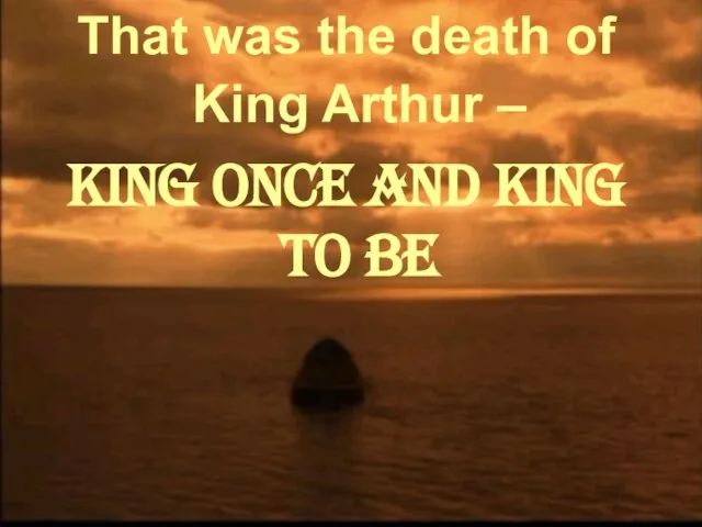 That was the death of King Arthur – King Once And King To Be