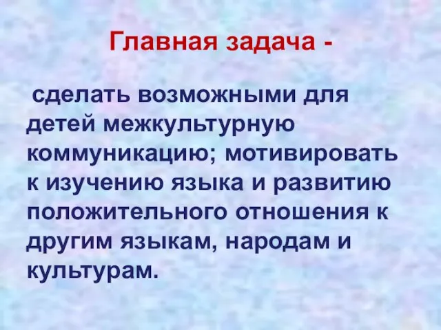 Главная задача - сделать возможными для детей межкультурную коммуникацию; мотивировать к изучению