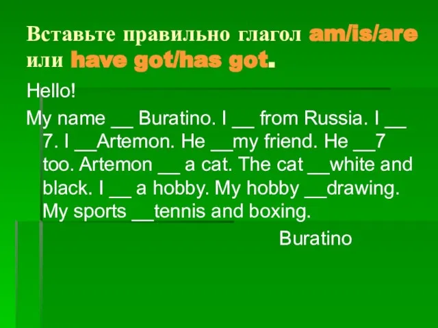 Вставьте правильно глагол am/is/are или have got/has got. Hello! My name __