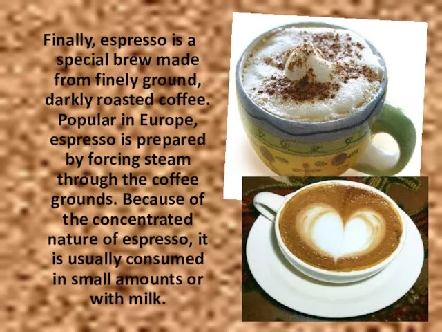 Finally, espresso is a special brew made from finely ground, darkly roasted