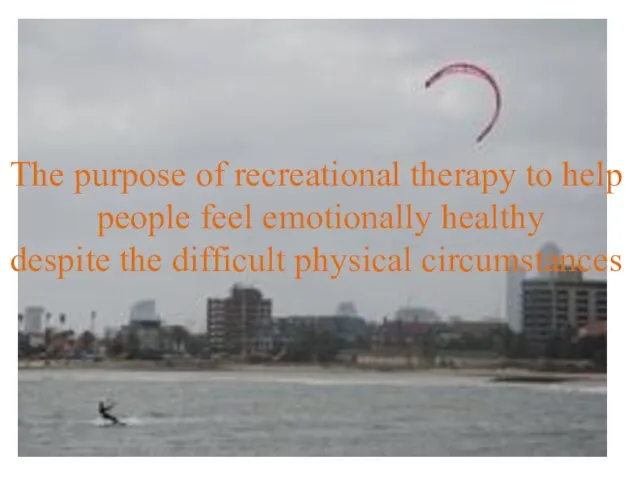 The purpose of recreational therapy to help people feel emotionally healthy despite the difficult physical circumstances