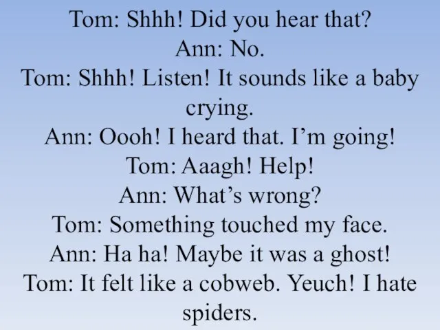 Tom: Shhh! Did you hear that? Ann: No. Tom: Shhh! Listen! It