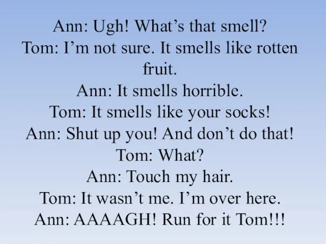 Ann: Ugh! What’s that smell? Tom: I’m not sure. It smells like