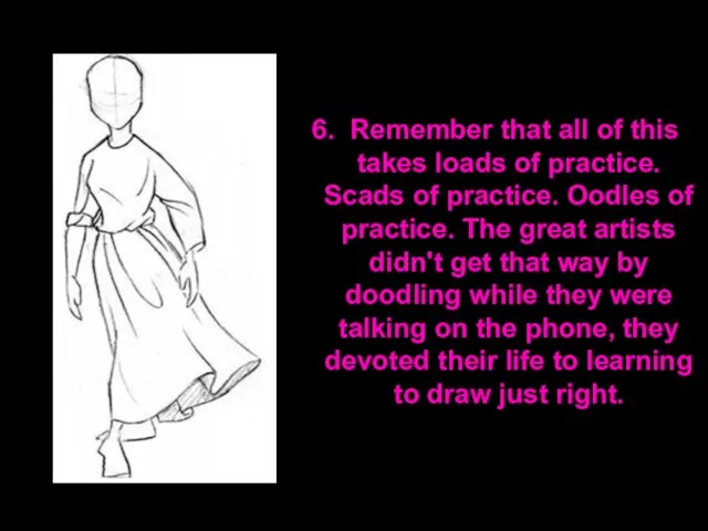 6. Remember that all of this takes loads of practice. Scads of