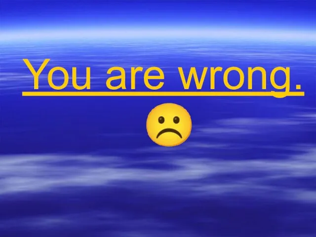 You are wrong. ☹