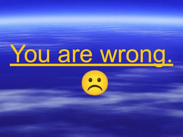 You are wrong. ☹