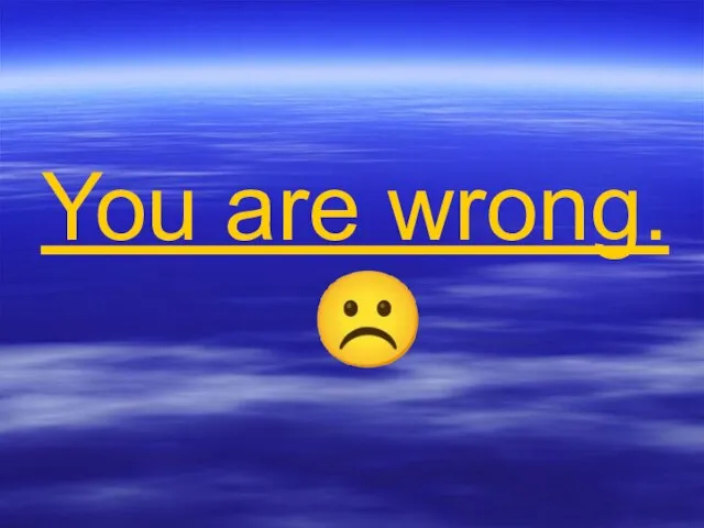 You are wrong. ☹