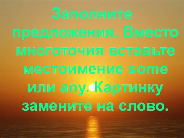 Заполните предложения. Вместо многоточия вставьте местоимение some или any. Картинку замените на слово.