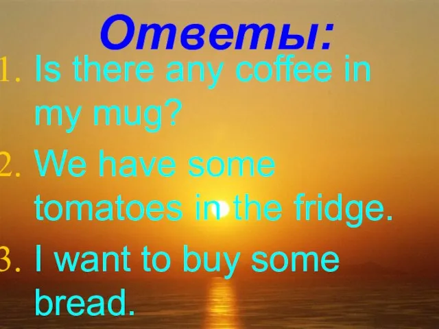 Ответы: Is there any coffee in my mug? We have some tomatoes