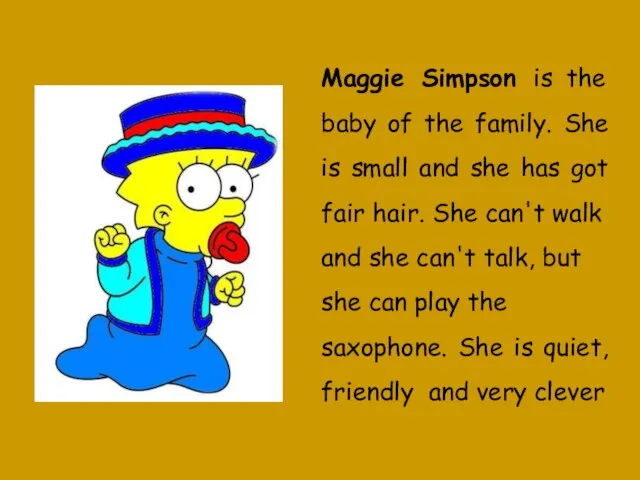 Maggie Simpson is the baby of the family. She is small and